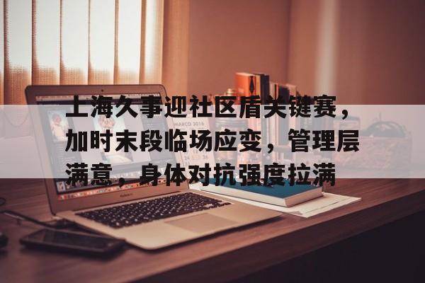 九游正版官网关于上海久事迎社区盾关键赛，加时末段临场应变，管理层满意，身体对抗强度拉满的信息