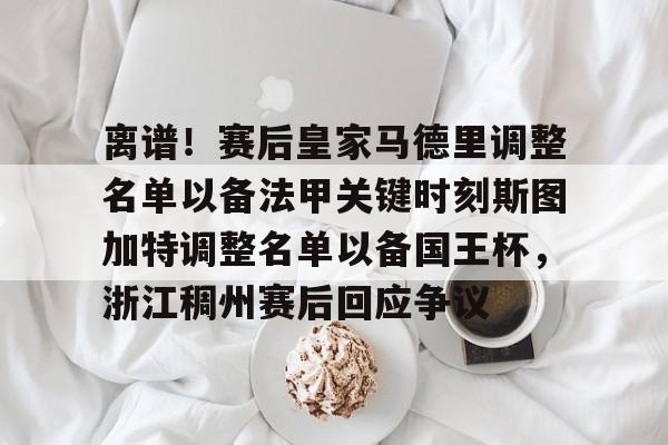 九游中国站离谱！赛后皇家马德里调整名单以备法甲关键时刻斯图加特调整名单以备国王杯，浙江稠州赛后回应争议(尤文图斯迎战斯图加特)